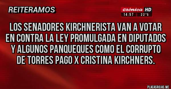 Placas Rojas - LOS SENADORES KIRCHNERISTA VAN A VOTAR EN CONTRA LA LEY PROMULGADA EN DIPUTADOS Y ALGUNOS PANQUEQUES COMO EL CORRUPTO DE TORRES PAGO X CRISTINA KIRCHNERS.