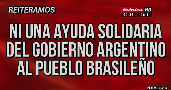 Placas Rojas - Ni una ayuda solidaria
Del gobierno argentino
Al pueblo brasileño 