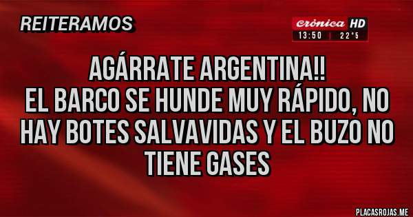 Placas Rojas - agárrate argentina!!
el barco se hunde muy rápido, no hay botes salvavidas y el buzo no tiene gases