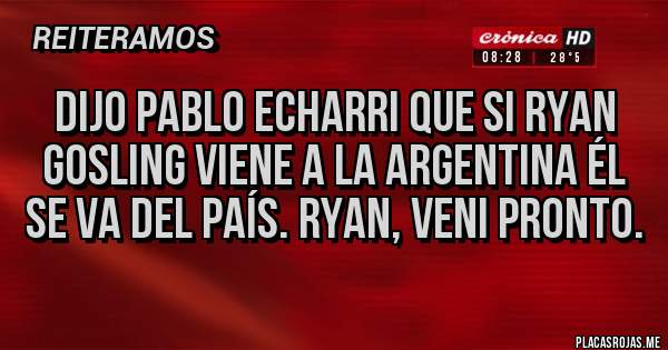 Placas Rojas - Dijo Pablo echarri que si ryan gosling viene a la Argentina él se va del país. Ryan, veni pronto.