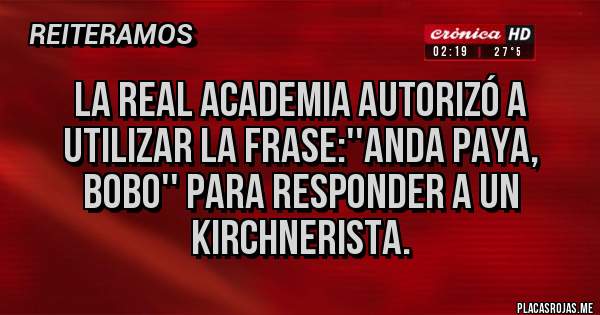 Placas Rojas - La real academia autorizó a utilizar la frase:''anda paya, bobo'' para responder a un kirchnerista.