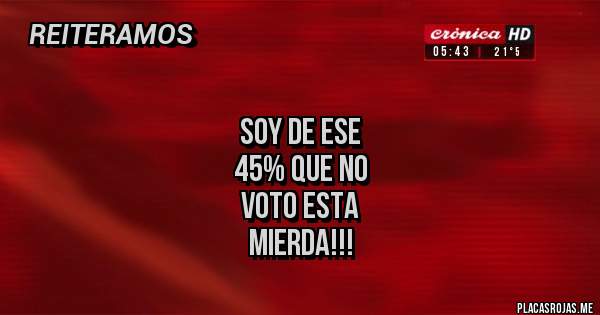 Placas Rojas - 
SOY DE ESE
 45% QUE NO
 VOTO ESTA
 MIERDA!!!