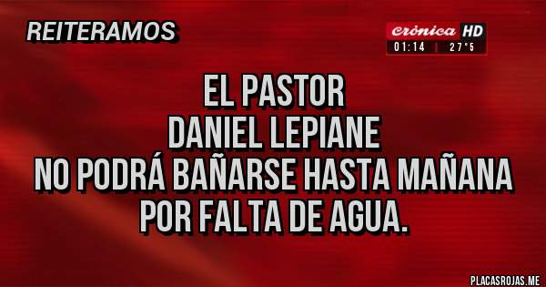 Placas Rojas - El Pastor 
Daniel Lepiane 
No podrá bañarse hasta mañana por falta de agua. 