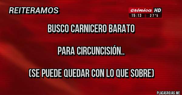 Placas Rojas - Busco CARNICERO BARATO

para circuncisión..

(SE PUEDE QUEDAR CON LO QUE SOBRE)