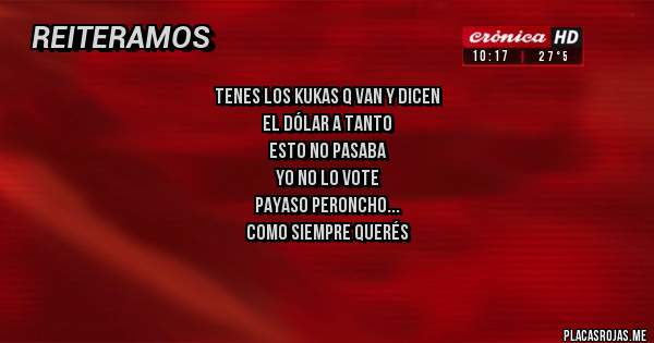 Placas Rojas - Tenes los kukas q van y dicen
El dólar a tanto
Esto no pasaba 
Yo no lo vote
Payaso peroncho
Como siempre querés
 todo de arriba
