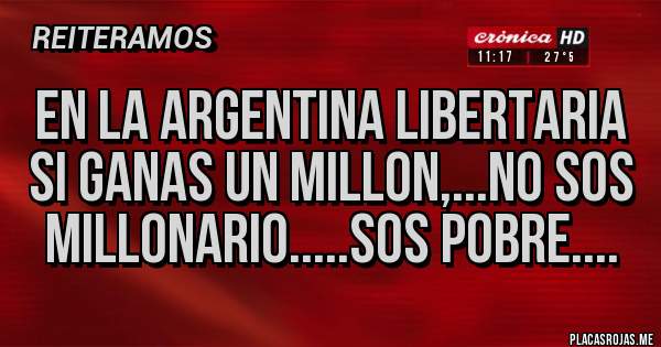 Placas Rojas - EN LA ARGENTINA LIBERTARIA SI GANAS UN MILLON,...NO SOS MILLONARIO.....SOS POBRE....