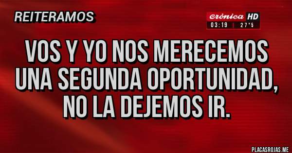 Placas Rojas - Vos y Yo nos merecemos una segunda oportunidad, no la dejemos ir.