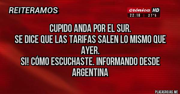 Placas Rojas - Cupido anda por el sur. 
Se dice que las tarifas salen lo mismo que ayer.
Si! Cómo escuchaste. Informando desde Argentina 