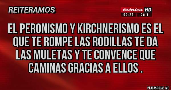 Placas Rojas - El peronismo y Kirchnerismo es el que te rompe las rodillas te da las muletas y te convence que caminas gracias a ellos .