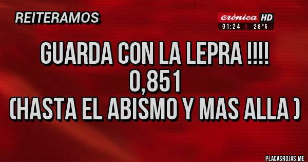 Placas Rojas - GUARDA CON LA LEPRA !!!!
                0,851
(hasta el abismo y mas alla )