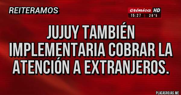 Placas Rojas - JUJUY TAMBIÉN IMPLEMENTARIA COBRAR LA 
ATENCIÓN A EXTRANJEROS.