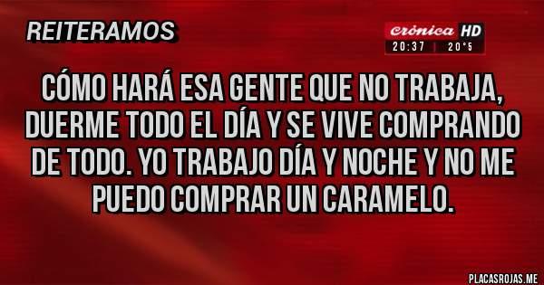 Placas Rojas - Cómo hará esa gente que no trabaja, duerme todo el día y se vive comprando de todo. Yo trabajo día y noche y no me puedo comprar un caramelo. 