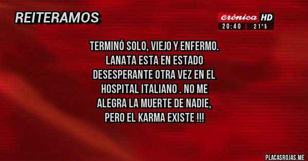 Placas Rojas - Terminó solo, viejo y enfermo.
Lanata esta en estado 
desesperante otra vez en el 
hospital italiano . No me 
alegra la muerte de nadie,
 Pero el karma existe !!!
