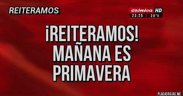 Placas Rojas - ¡reiteramos!
mañana es
primavera