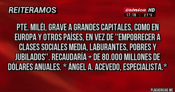 Placas Rojas - Pte. Miléi, Grave a Grandes Capitales, como en Europa y otros países, en vez de ''Empobrecer a Clases Sociales Media, Laburantes, Pobres y Jubilados''. Recaudaría + de 80.000 Millones de Dólares Anuales. * Ángel A. Acevedo, Especialista.*