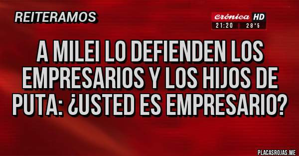 Placas Rojas - A milei lo defienden los empresarios y los hijos de puta: ¿Usted es empresario?