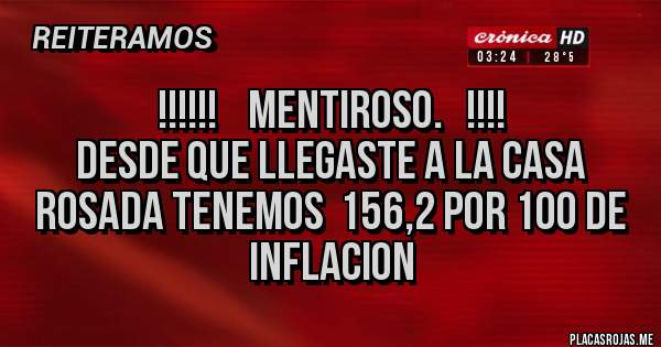 Placas Rojas - !!!!!!    Mentiroso.   !!!!
Desde que llegaste a la casa rosada tenemos  156,2 por 100 de inflacion