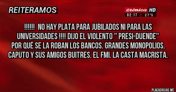 Placas Rojas - !!!!!!  No hay plata para jubilados ni para las universidades !!!! Dijo el violento '' presi-duende''
Por qué se la roban los bancos. Grandes monopolios. Caputo y sus amigos buitres. El FMI. La casta macrista.
