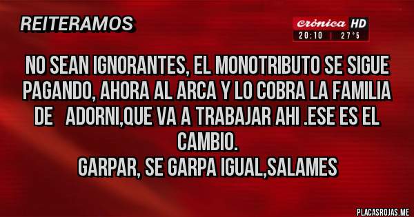 Placas Rojas - No sean ignorantes, el MONOTRIBUTO se sigue pagando, ahora al ARCA y lo cobra la familia de   Adorni,que va a trabajar ahi .Ese es el cambio. 
Garpar, se garpa igual,salames