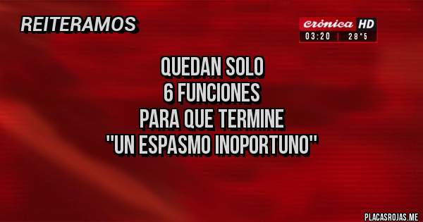 Placas Rojas - QUEDAN SOLO 
6 FUNCIONES
PARA QUE TERMINE
''UN ESPASMO INOPORTUNO''
