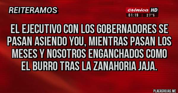 Placas Rojas - El ejecutivo con los gobernadores se pasan asiendo you, mientras pasan los meses y nosotros enganchados como el burro tras la zanahoria jaja.  