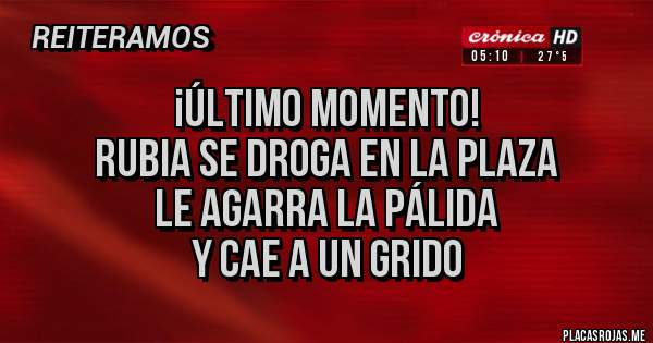 Placas Rojas - ¡Último Momento!
Rubia se droga en la plaza 
le agarra la pálida 
y cae a un grido