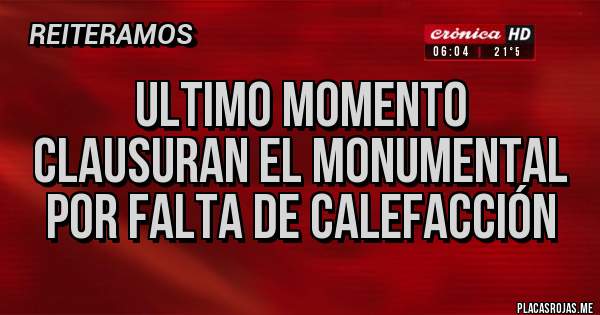 Placas Rojas - ULTIMO MOMENTO
CLAUSURAN EL MONUMENTAL 
POR FALTA DE CALEFACCIÓN 