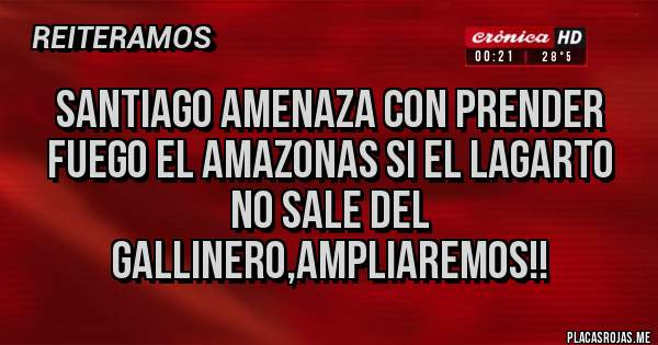 Placas Rojas - Santiago amenaza con prender fuego el amazonas si el lagarto no sale del gallinero,ampliaremos!!