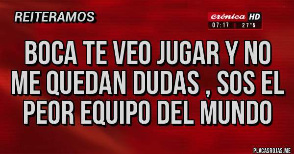 Placas Rojas - BOCA TE VEO JUGAR Y NO ME QUEDAN DUDAS , SOS EL PEOR EQUIPO DEL MUNDO