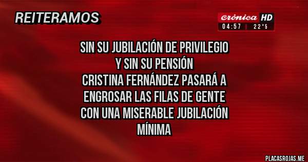 Placas Rojas - Sin su jubilación de privilegio
y sin su pensión
Cristina Fernández pasará a 
engrosar las filas de gente
con una miserable jubilación 
mínima