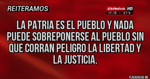 Placas Rojas - La patria es el pueblo y nada puede sobreponerse al pueblo sin que corran peligro la libertad y la justicia.