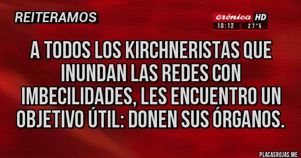 Placas Rojas - A todos los kirchneristas que inundan las redes con imbecilidades, les encuentro un objetivo útil: donen sus órganos.