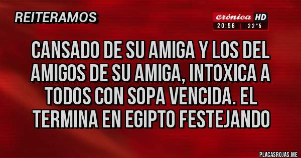 Placas Rojas - Cansado de su amiga y los del amigos de su amiga, intoxica a todos con sopa vencida. El termina en Egipto festejando 