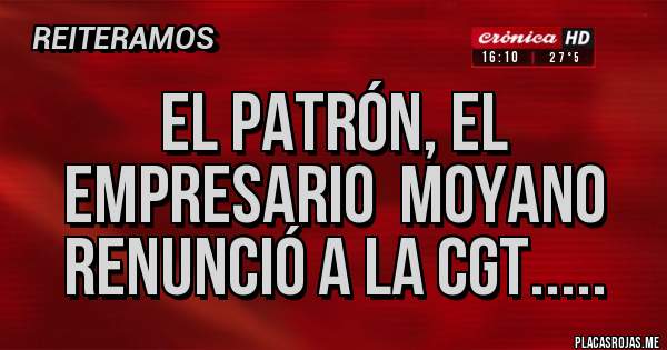 Placas Rojas - El Patrón, el empresario  Moyano renunció a la CGT.....