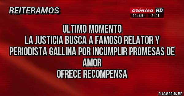 Placas Rojas - ULTIMO MOMENTO
LA JUSTICIA BUSCA A FAMOSO RELATOR Y PERIODISTA GALLINA POR INCUMPLIR PROMESAS DE AMOR
OFRECE RECOMPENSA