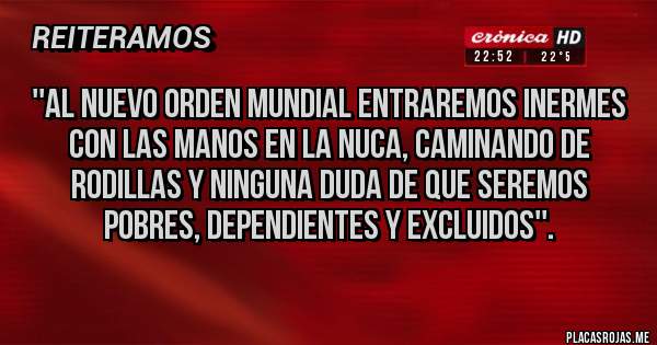 Placas Rojas - ''Al nuevo orden mundial entraremos inermes con las manos en la nuca, caminando de rodillas y ninguna duda de que seremos pobres, dependientes y excluidos''.
