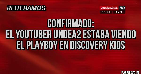 Placas Rojas - Confirmado:
El YouTuber Undea2 estaba viendo el PlayBoy en Discovery Kids