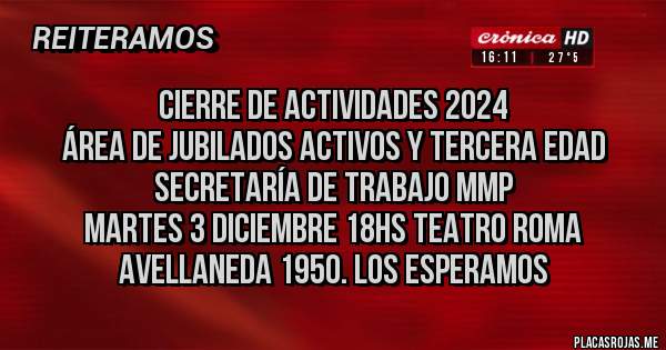 Placas Rojas -             Cierre de actividades 2024
Área de Jubilados Activos y Tercera Edad
            Secretaría de Trabajo MMP
   Martes 3 Diciembre 18hs Teatro Roma
        Avellaneda 1950. Los esperamos 