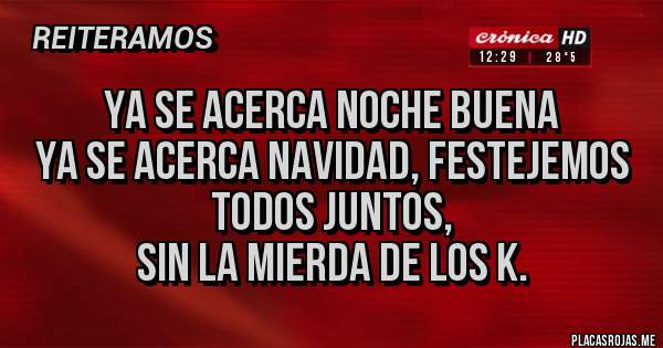 Placas Rojas - Ya se acerca noche buena 
Ya se acerca navidad, festejemos todos juntos,
Sin la mierda de los k.