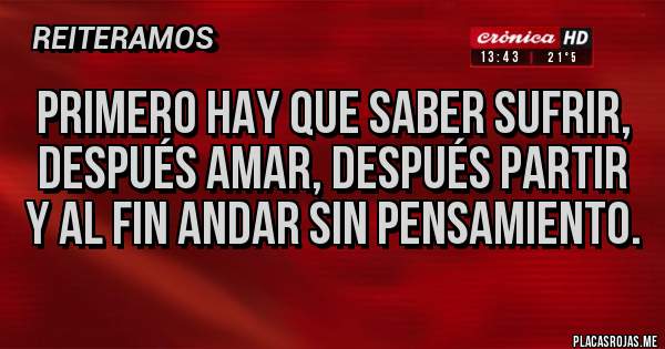 Placas Rojas - Primero hay que saber sufrir,
después amar, después partir
y al fin andar sin pensamiento.