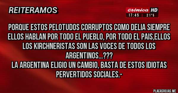 Placas Rojas - porque estos pelotudos corruptos como Delia siempre ellos hablan por todo el pueblo, por todo el pais,ellos los kirchneristas son las voces de todos los argentinos...???
La Argentina eligio un cambio, basta de estos idiotas pervertidos sociales.-