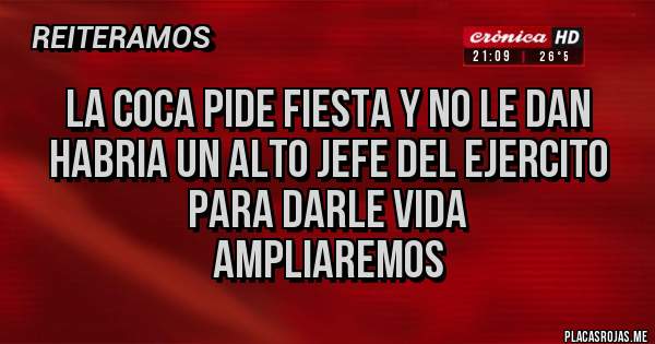 Placas Rojas - La Coca pide Fiesta y no le dan 
Habria un alto jefe del ejercito para darle vida 
Ampliaremos 