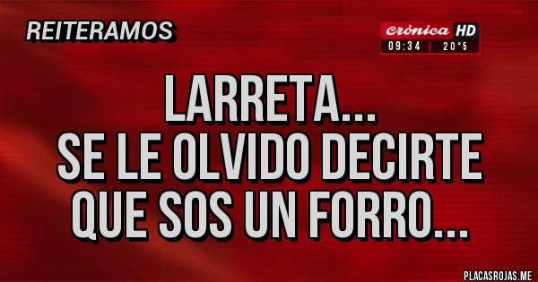 Placas Rojas - Larreta...
Se le olvido decirte que sos un forro...