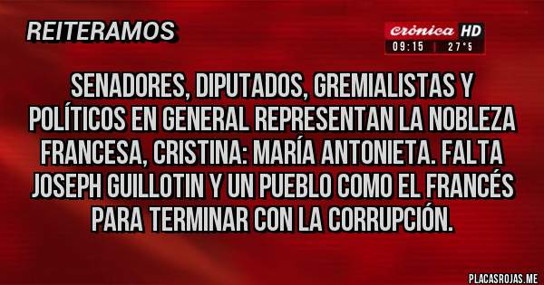 Placas Rojas - Senadores, diputados, gremialistas y políticos en general representan la nobleza francesa, Cristina: María Antonieta. Falta joseph guillotin y un pueblo como el francés para terminar con la corrupción.