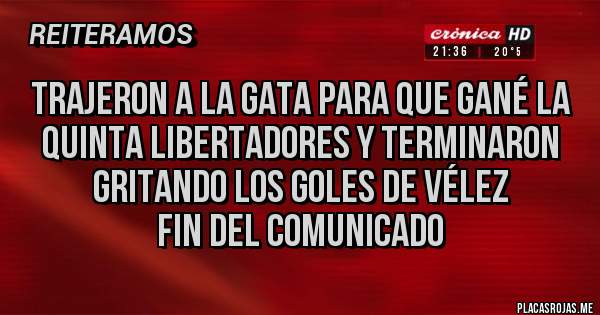 Placas Rojas - Trajeron a la gata para que gané la quinta libertadores y terminaron gritando los goles de Vélez 
Fin del comunicado 