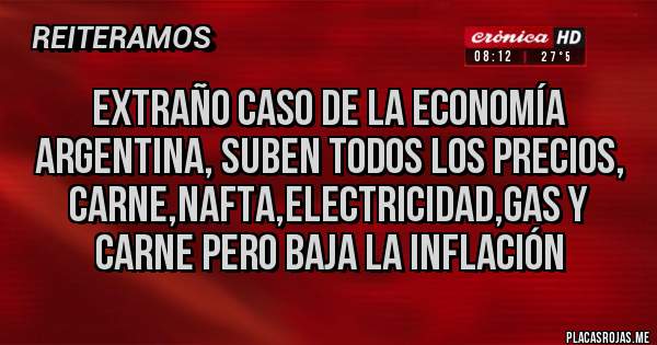 Placas Rojas - Extraño caso de la economía argentina, suben todos los precios, carne,nafta,electricidad,Gas y Carne pero baja la inflación