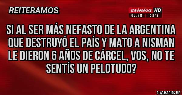 Placas Rojas - Si al ser más nefasto de la Argentina que destruyó el país y mato a Nisman le dieron 6 años de cárcel, vos, no te sentís un pelotudo?