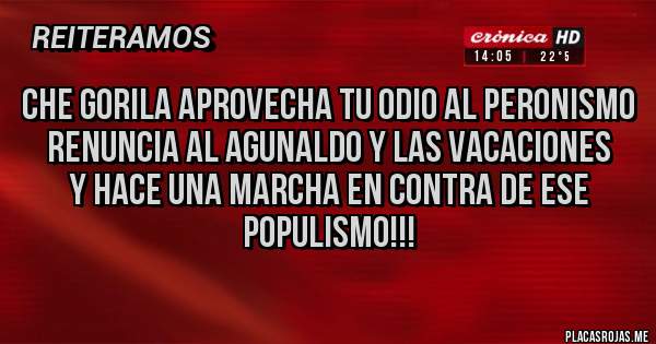 Placas Rojas - Che GORILA aprovecha tu ODIO al peronismo
RENUNCIA AL AGUNALDO Y LAS VACACIONES
y hace una marcha en contra de ese populismo!!!