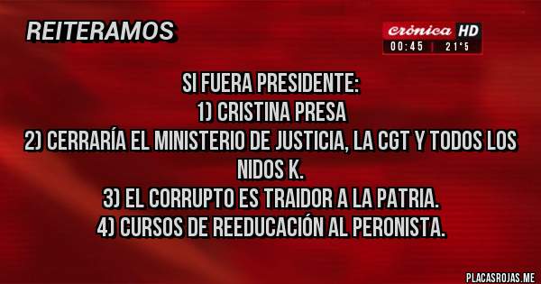 Placas Rojas - Si fuera presidente:
1) Cristina presa
2) cerraría el ministerio de justicia, la CGT y todos los nidos k.
3) el corrupto es traidor a la patria.
4) cursos de reeducación al peronista.