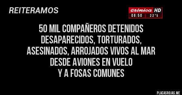 Placas Rojas - 50 mil compañeros detenidos 
desaparecidos, torturados, 
asesinados, arrojados vivos al mar 
desde aviones en vuelo 
y a fosas comunes